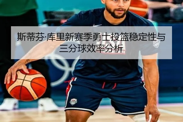 斯蒂芬·库里新赛季勇士投篮稳定性与三分球效率分析